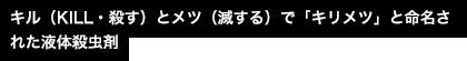 キル（KILL・殺す）とメツ（滅する）で「キリメツ」と命名された液体殺虫剤