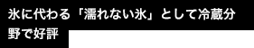 氷に代わる「濡れない氷」として冷蔵分野で好評