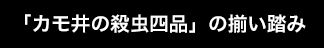 「カモ井の殺虫四品」の揃い踏み
