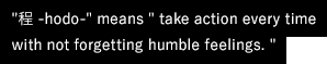'程 -hodo-' means ' take action every time with not forgetting humble feelings.'