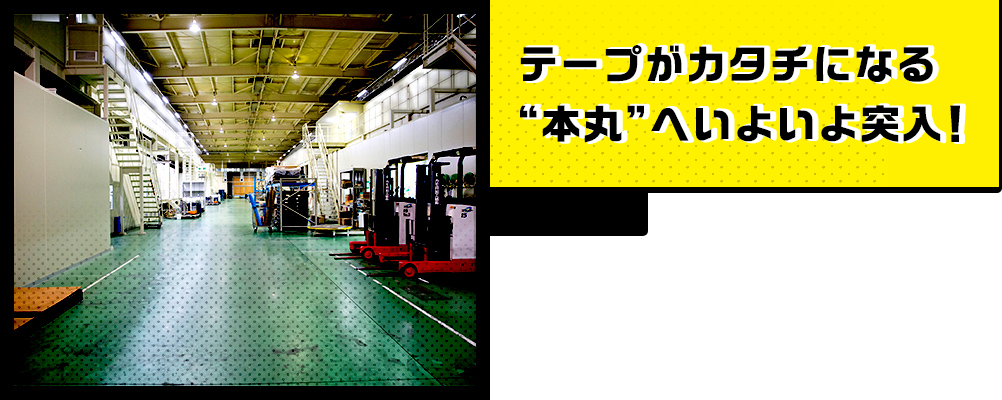 テープがカタチになる”本丸”へいよいよ突入！