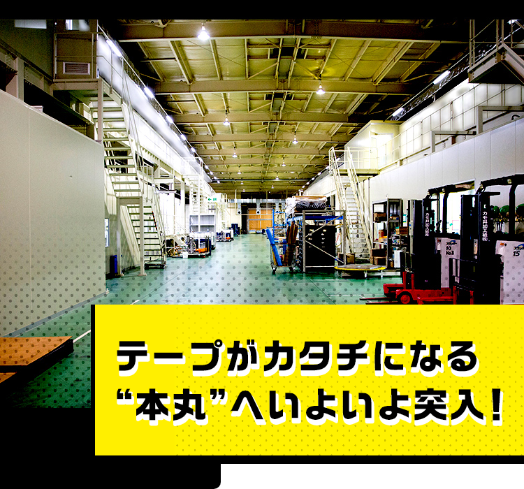 テープがカタチになる”本丸”へいよいよ突入！